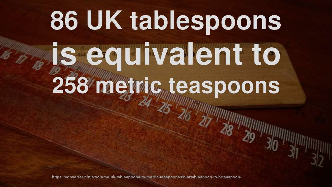 86 UK tablespoons is equivalent to 258 metric teaspoons