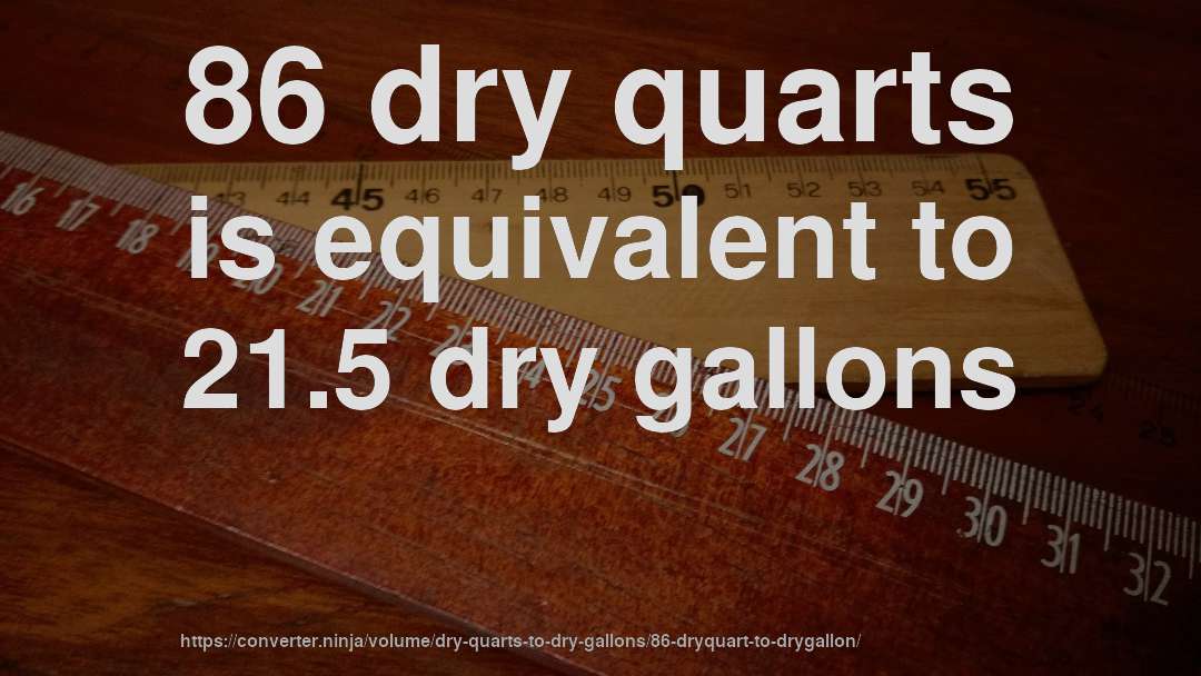 86 dry quarts is equivalent to 21.5 dry gallons