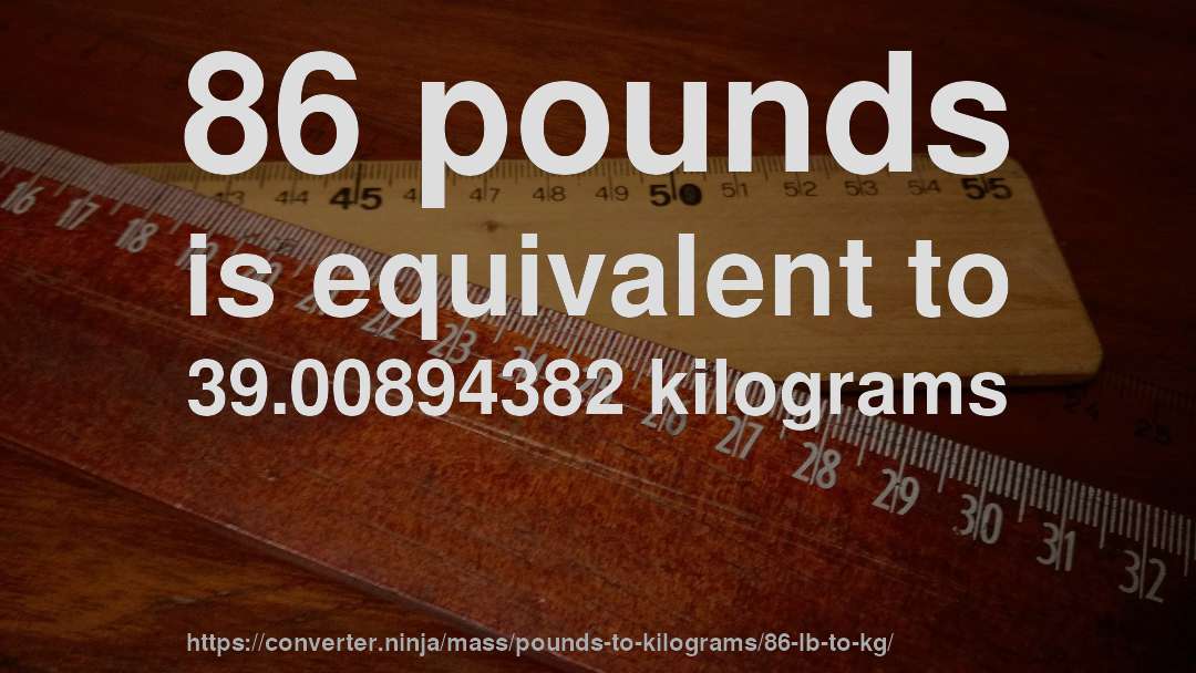 86 pounds is equivalent to 39.00894382 kilograms