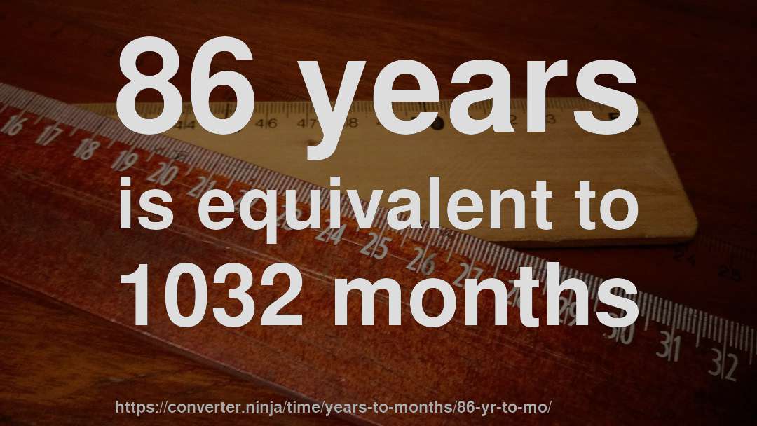 86 years is equivalent to 1032 months