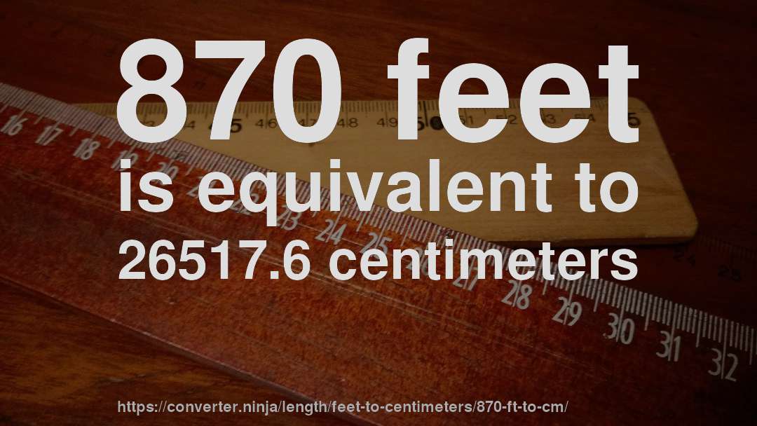 870 feet is equivalent to 26517.6 centimeters