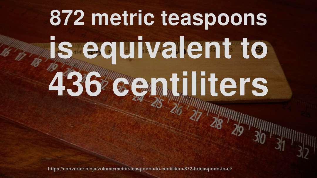 872 metric teaspoons is equivalent to 436 centiliters