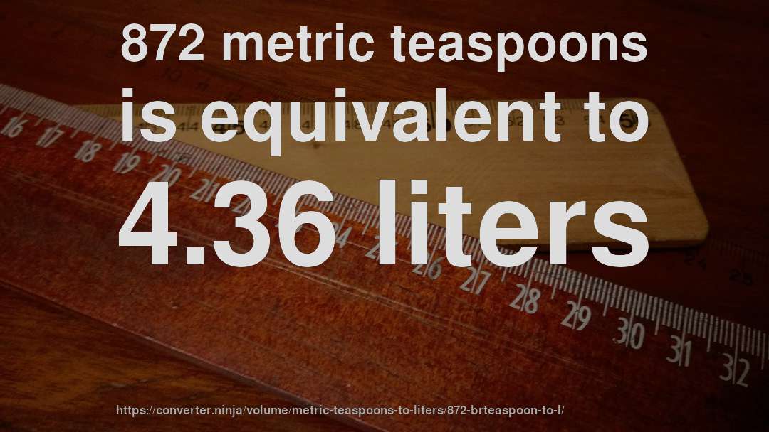 872 metric teaspoons is equivalent to 4.36 liters