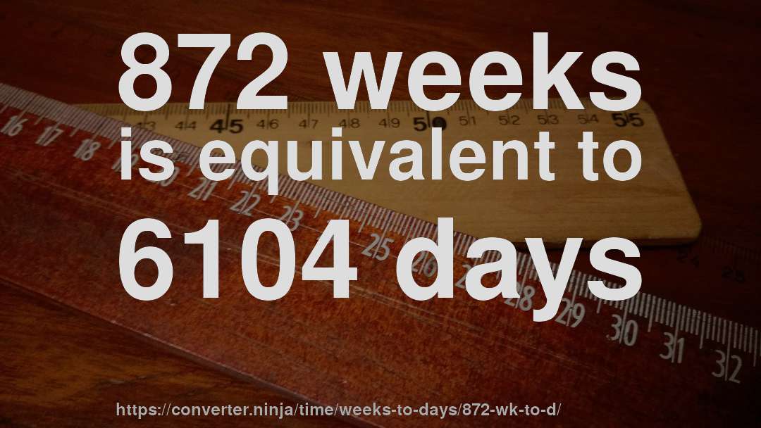 872 weeks is equivalent to 6104 days