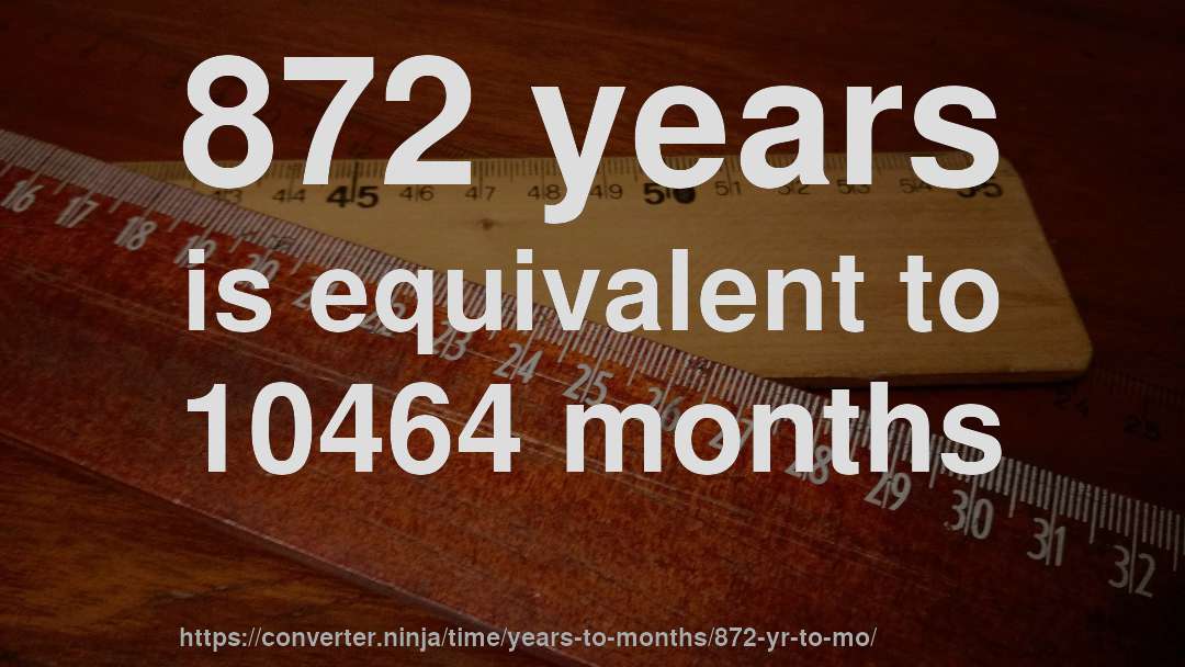 872 years is equivalent to 10464 months