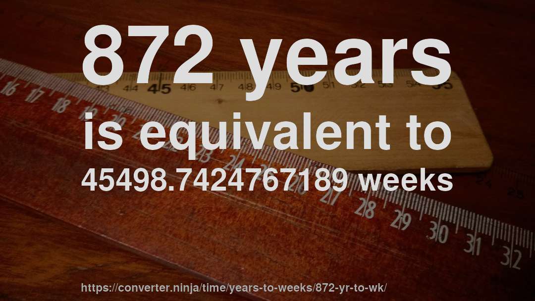 872 years is equivalent to 45498.7424767189 weeks