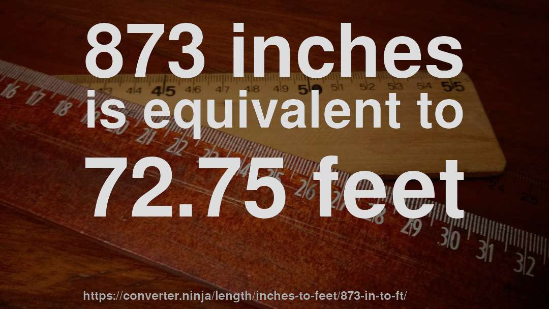 873 inches is equivalent to 72.75 feet
