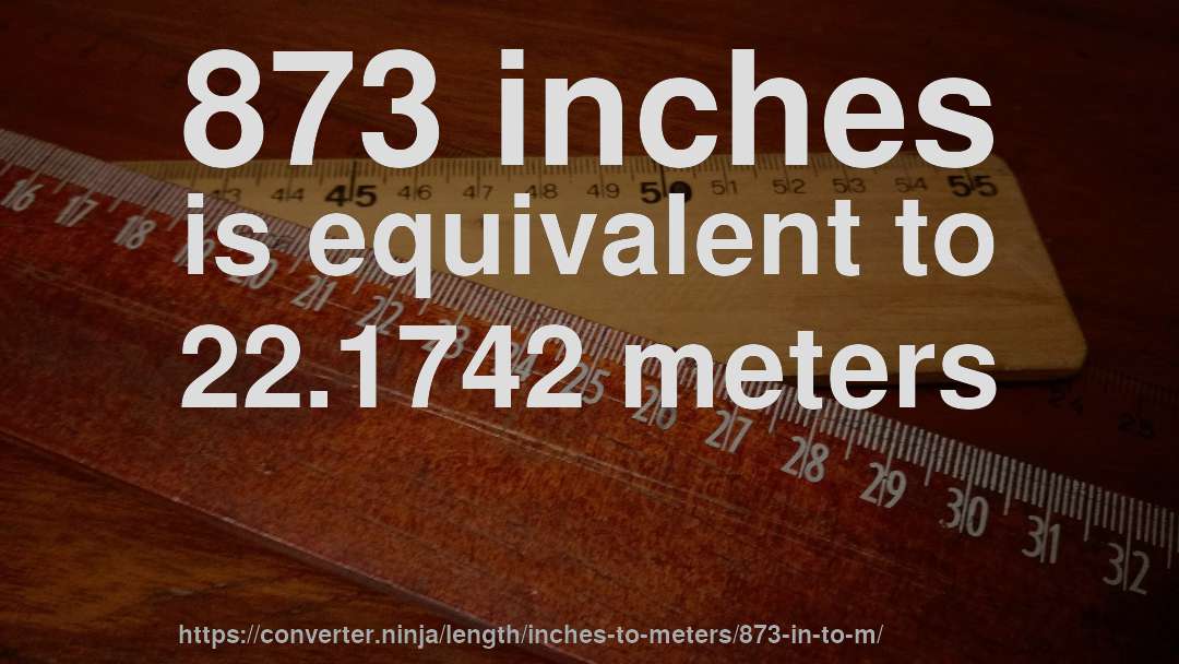 873 inches is equivalent to 22.1742 meters