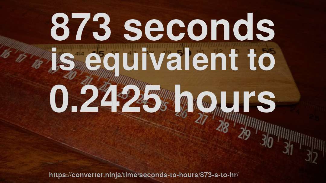 873 seconds is equivalent to 0.2425 hours