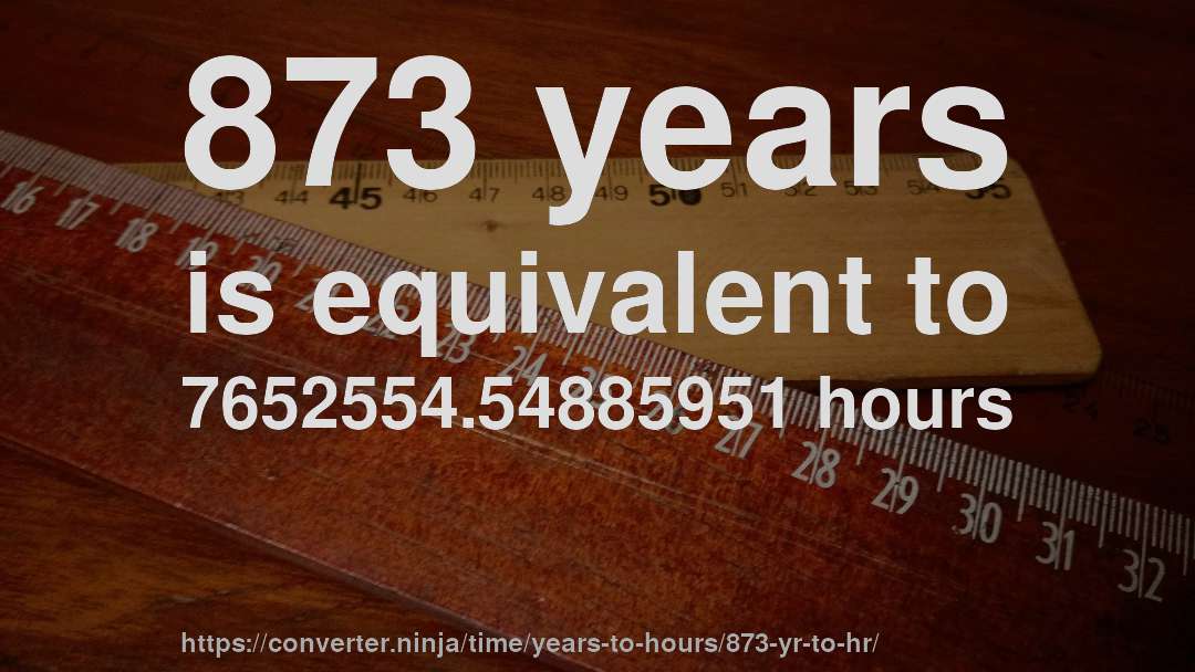 873 years is equivalent to 7652554.54885951 hours