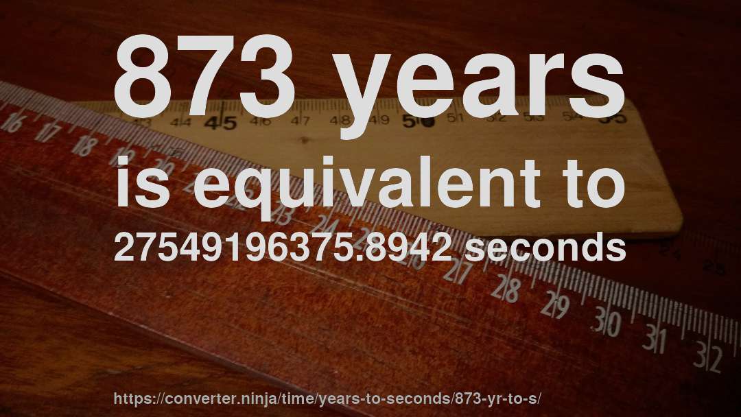873 years is equivalent to 27549196375.8942 seconds