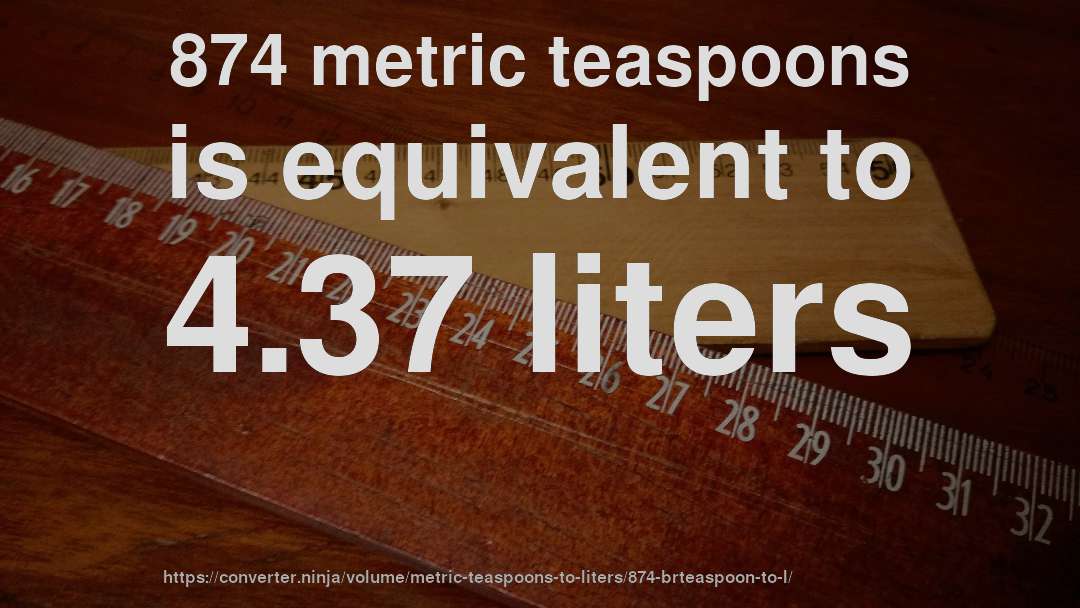 874 metric teaspoons is equivalent to 4.37 liters