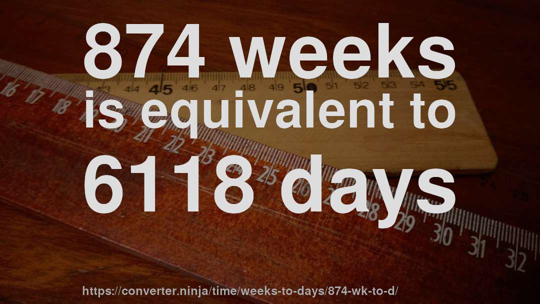874 weeks is equivalent to 6118 days