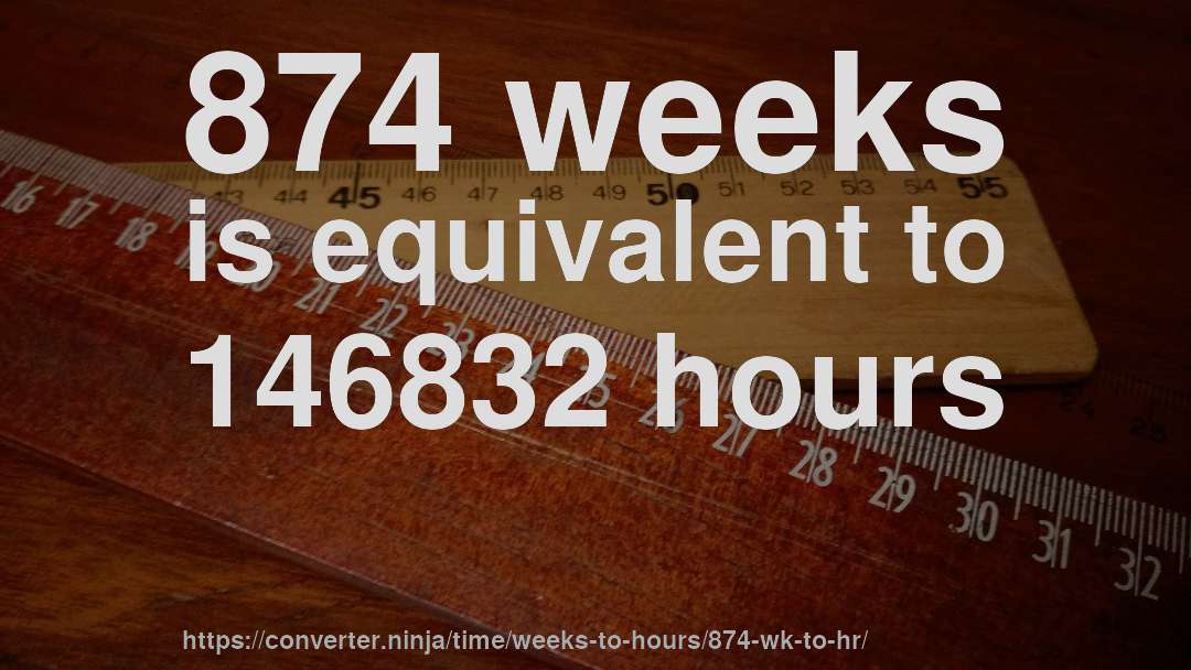 874 weeks is equivalent to 146832 hours