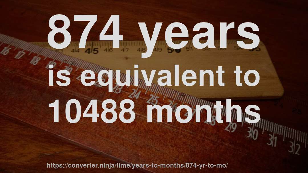 874 years is equivalent to 10488 months