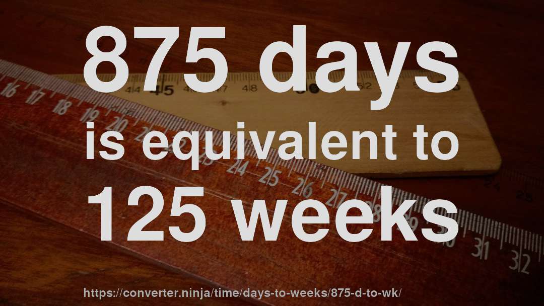 875 days is equivalent to 125 weeks