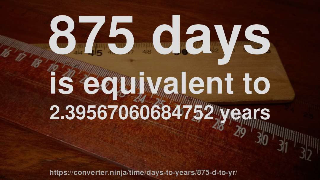 875 days is equivalent to 2.39567060684752 years