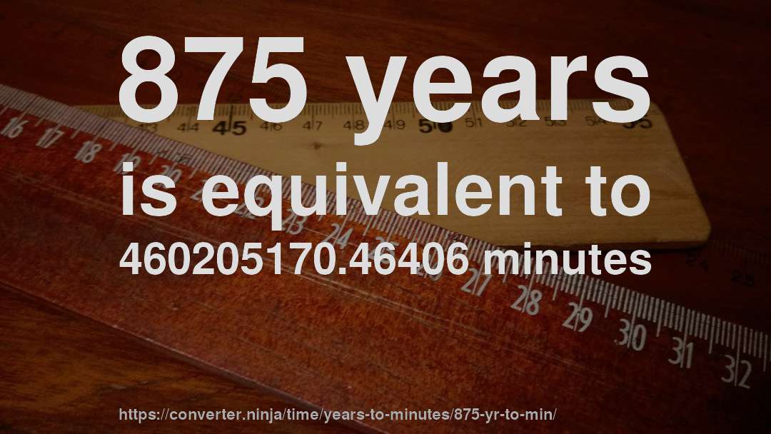 875 years is equivalent to 460205170.46406 minutes