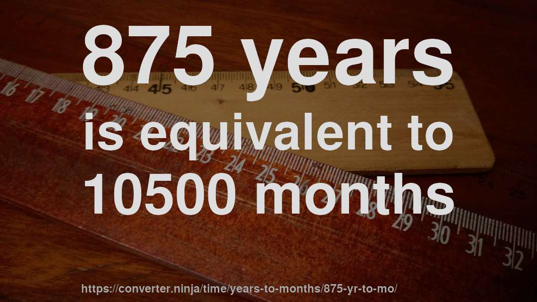 875 years is equivalent to 10500 months