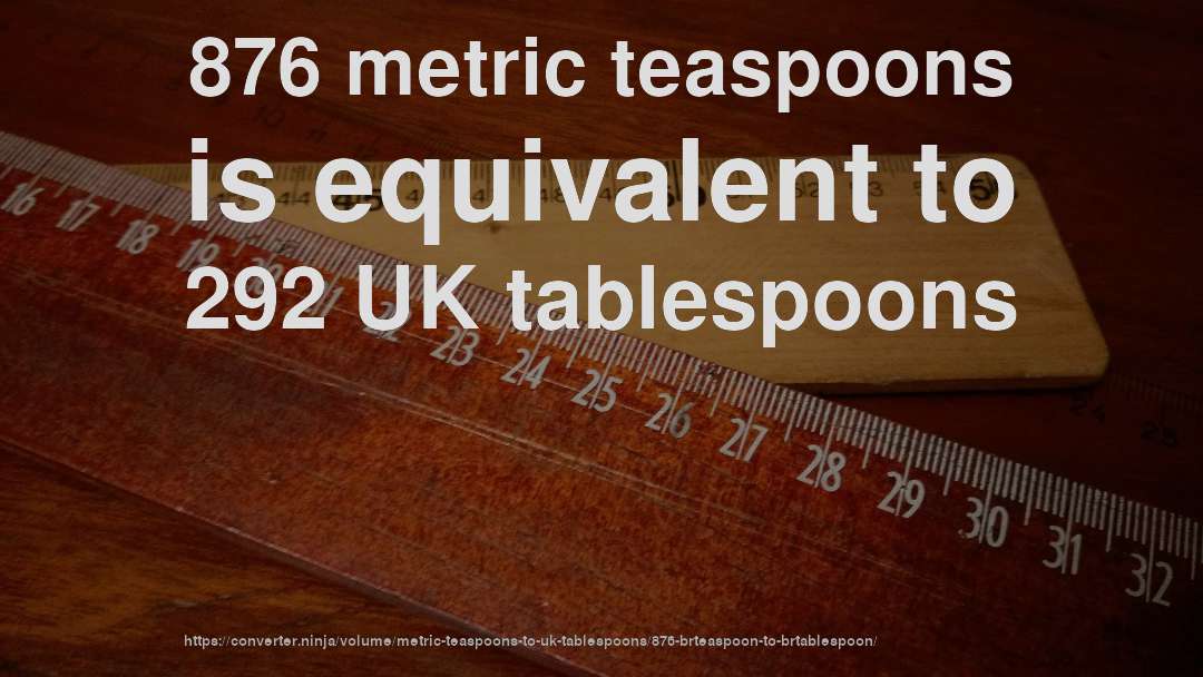 876 metric teaspoons is equivalent to 292 UK tablespoons