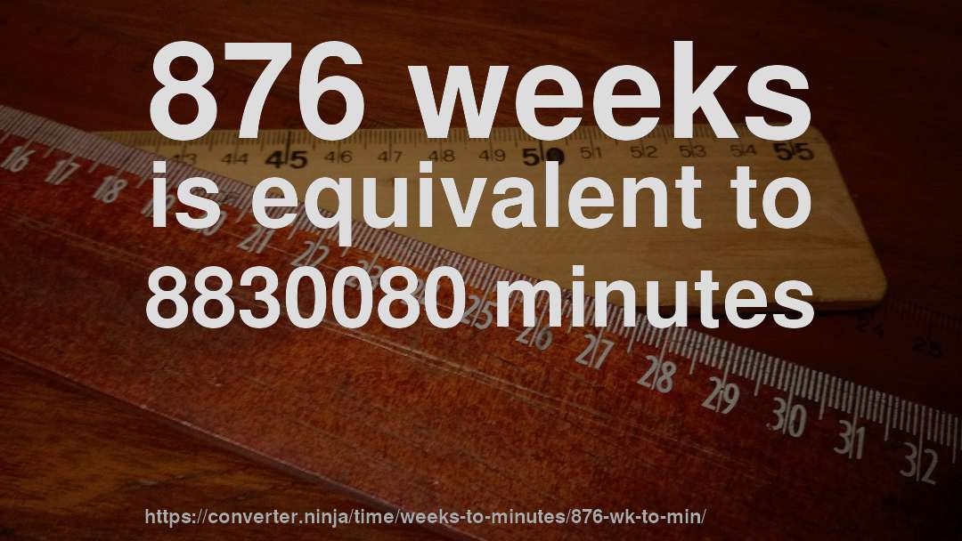 876 weeks is equivalent to 8830080 minutes