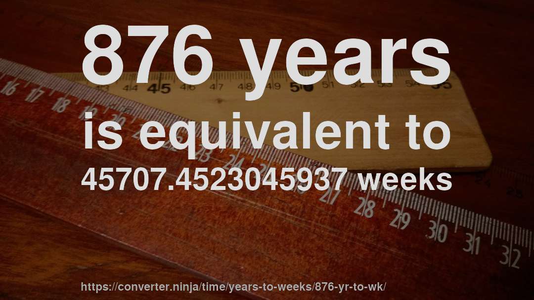 876 years is equivalent to 45707.4523045937 weeks
