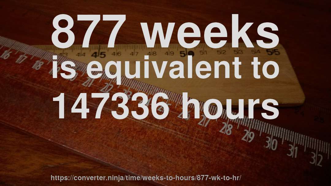 877 weeks is equivalent to 147336 hours