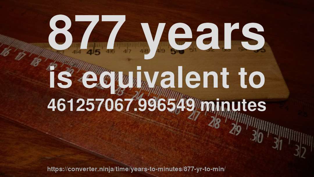 877 years is equivalent to 461257067.996549 minutes