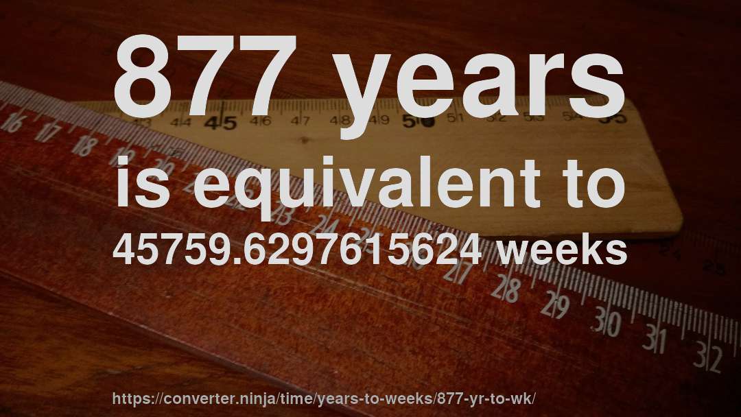 877 years is equivalent to 45759.6297615624 weeks