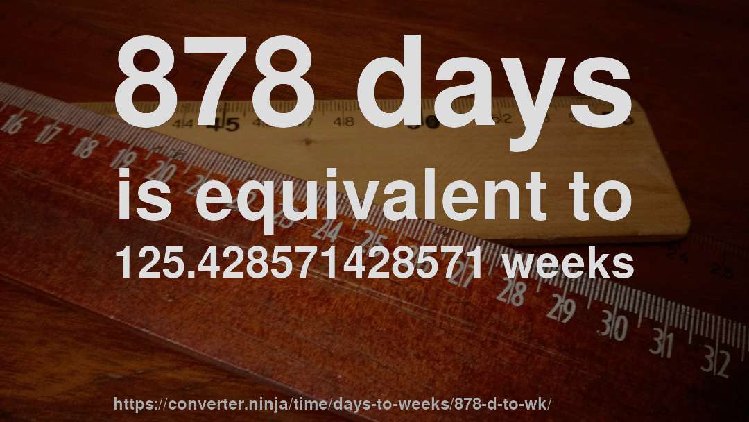 878 days is equivalent to 125.428571428571 weeks