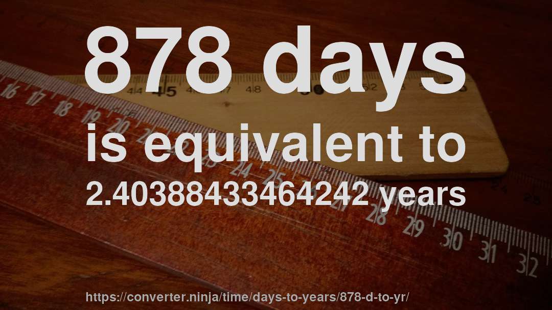 878 days is equivalent to 2.40388433464242 years