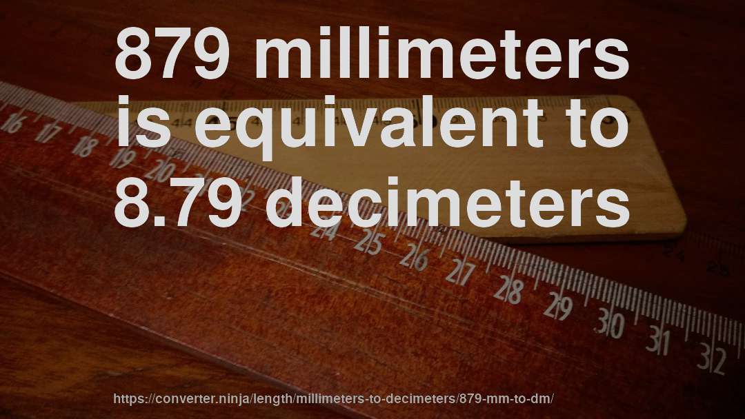 879 millimeters is equivalent to 8.79 decimeters