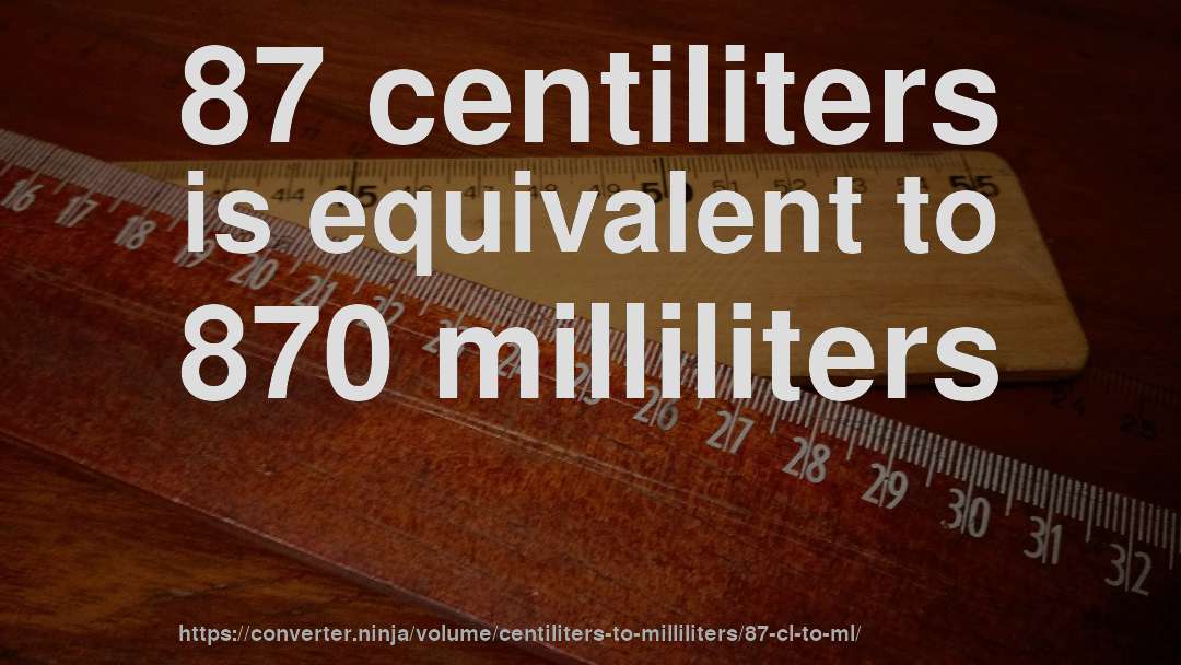 87 centiliters is equivalent to 870 milliliters