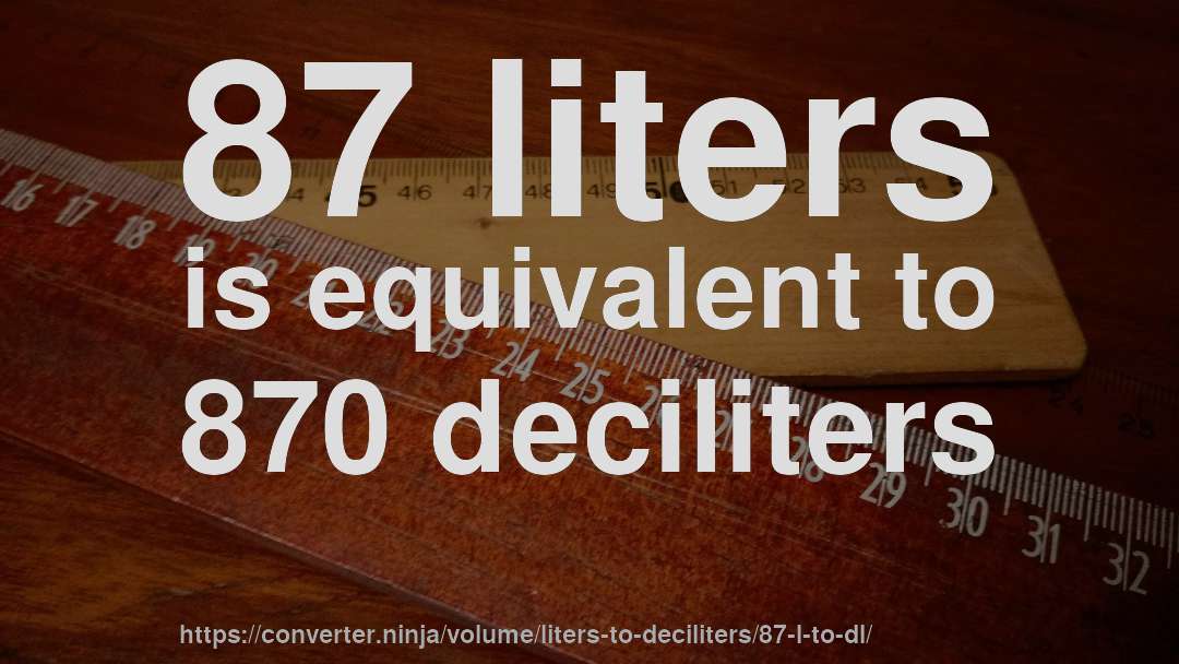 87 liters is equivalent to 870 deciliters