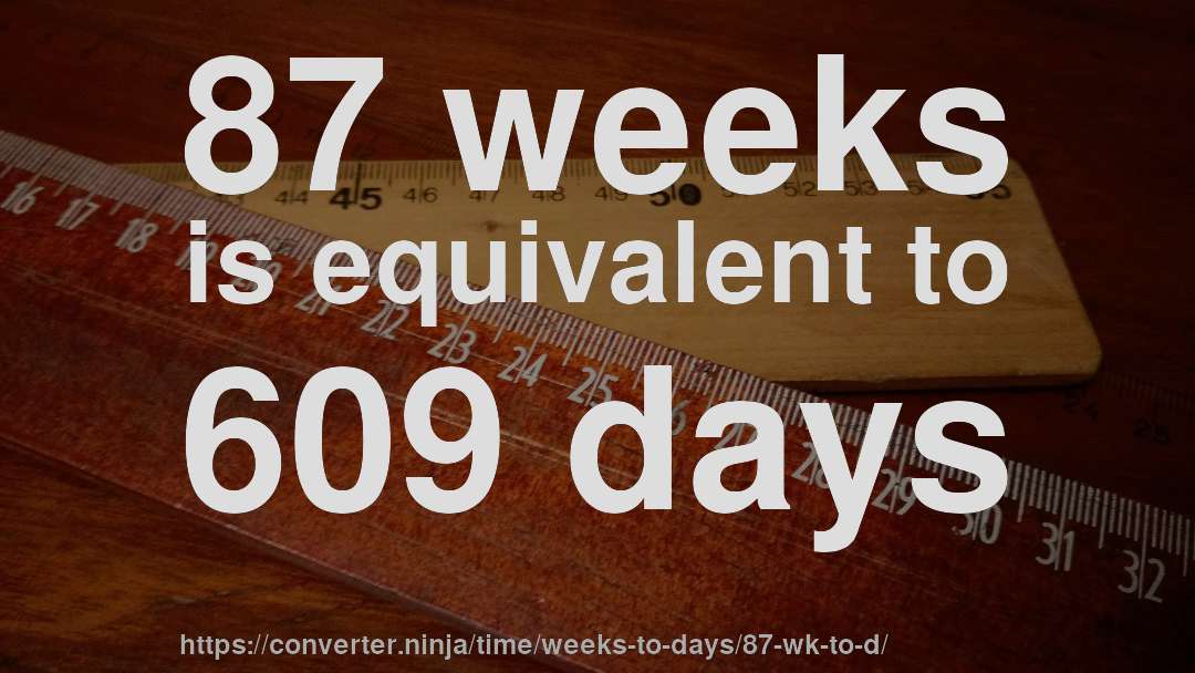 87 weeks is equivalent to 609 days