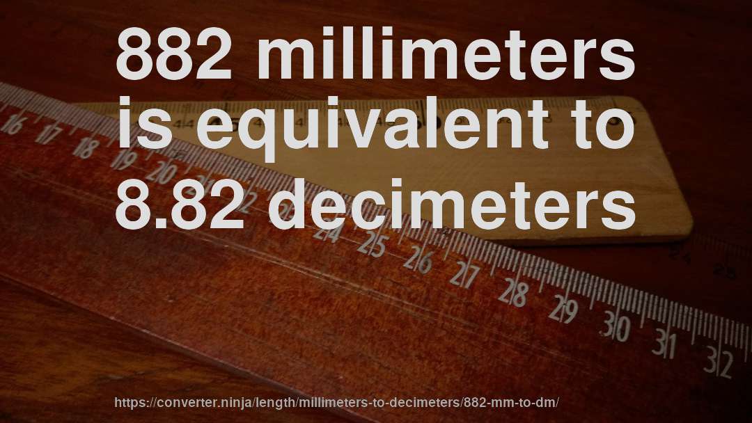 882 millimeters is equivalent to 8.82 decimeters