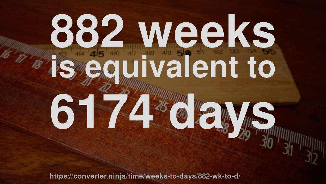 882 weeks is equivalent to 6174 days