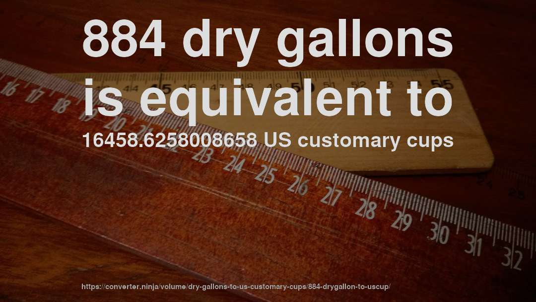884 dry gallons is equivalent to 16458.6258008658 US customary cups