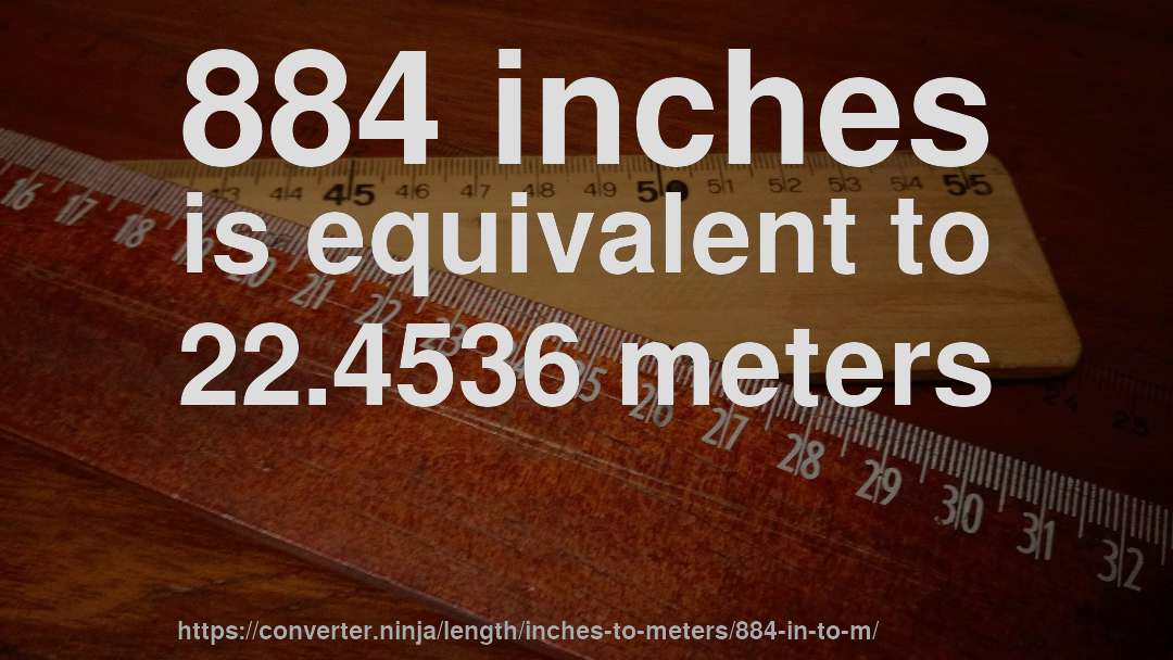 884 inches is equivalent to 22.4536 meters