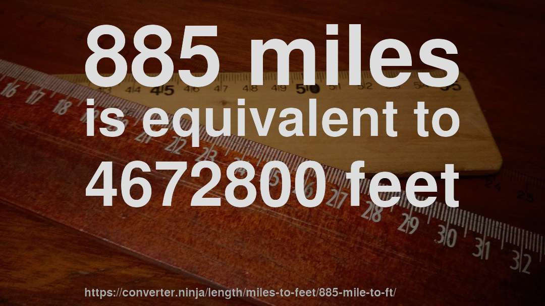 885 miles is equivalent to 4672800 feet