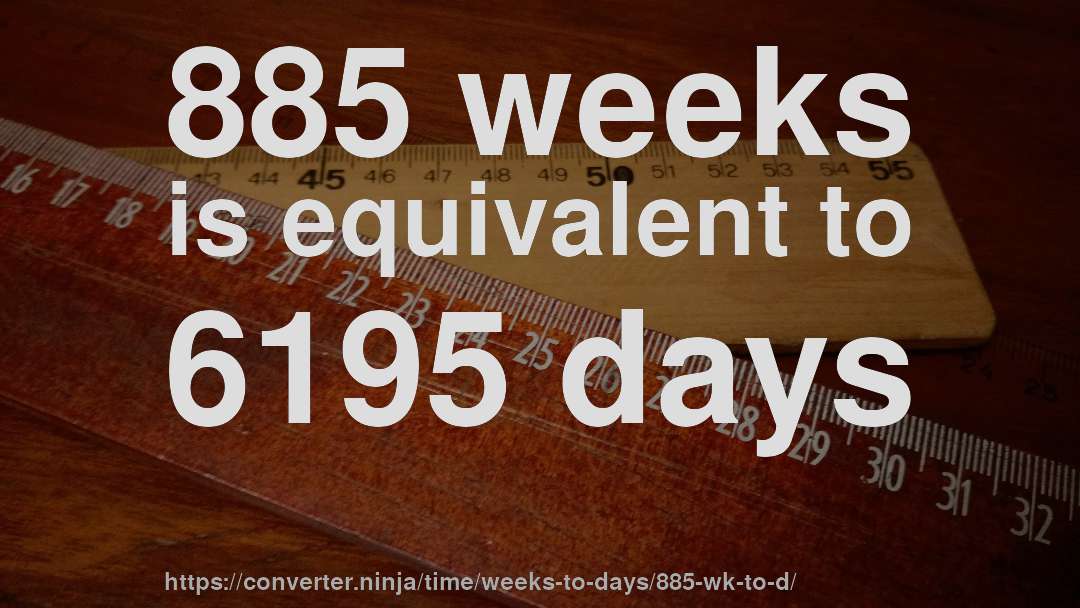885 weeks is equivalent to 6195 days