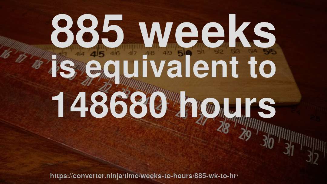 885 weeks is equivalent to 148680 hours