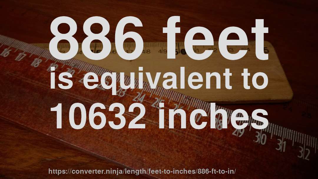 886 feet is equivalent to 10632 inches