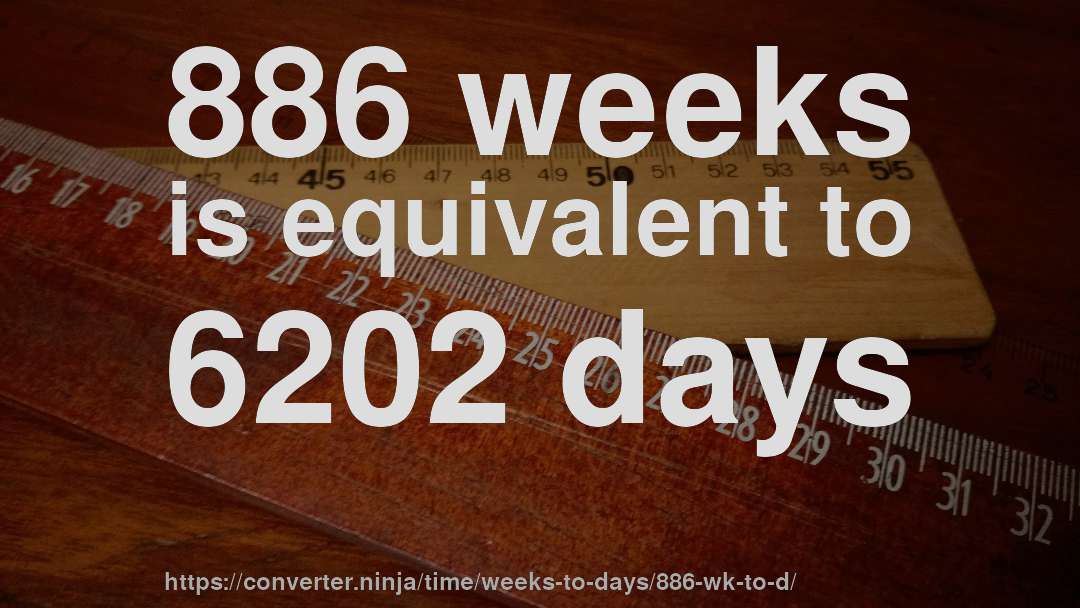 886 weeks is equivalent to 6202 days