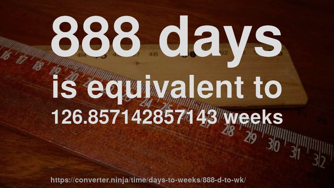 888 days is equivalent to 126.857142857143 weeks