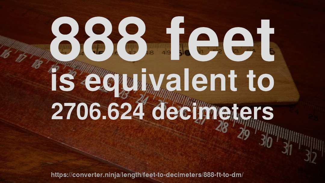 888 feet is equivalent to 2706.624 decimeters