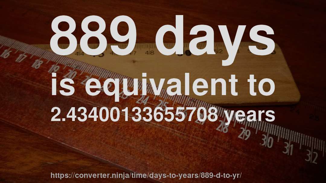 889 days is equivalent to 2.43400133655708 years