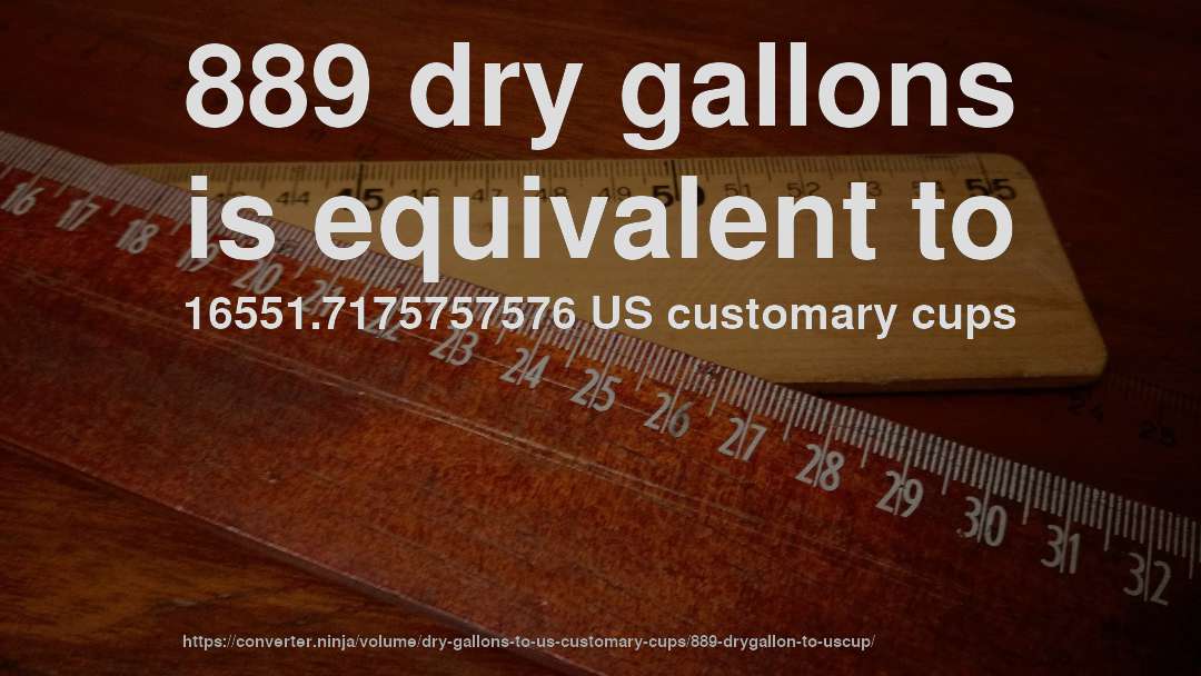 889 dry gallons is equivalent to 16551.7175757576 US customary cups