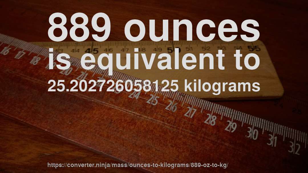 889 ounces is equivalent to 25.202726058125 kilograms