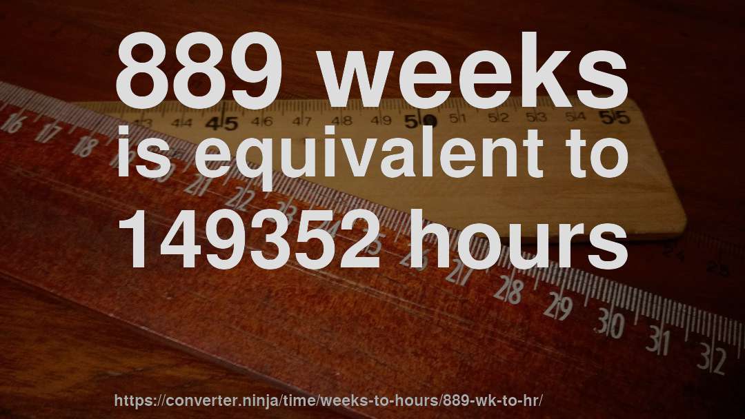 889 weeks is equivalent to 149352 hours